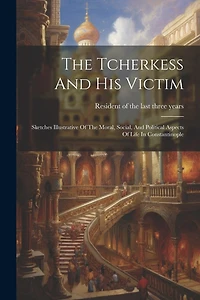 The Tcherkess And His Victim: Sketches Illustrative Of The Moral, Social, And Political Aspects Of Life In Constantinople