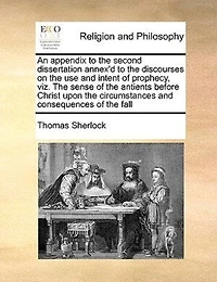 An Appendix To The Second Dissertation Annex'd Discourses On Use And Intent Of Prophecy,: Viz. Sense Antients Before Christ Upon Circumstances Consequences Fall. Being A Farther Enquiry Into Mosaick Account