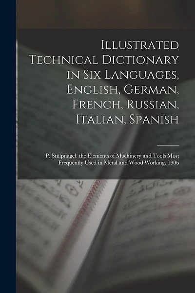 Illustrated Technical Dictionary in Six Languages, English, German, French, Russian, Italian, Spanish: P. Stülpnagel. the Elements of Machinery and Tools Most Frequently Used in Metal and Wood Working. 1906