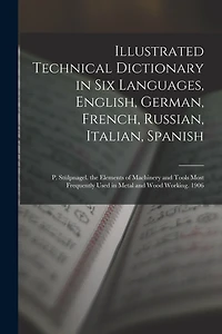 Illustrated Technical Dictionary in Six Languages, English, German, French, Russian, Italian, Spanish: P. Stülpnagel. the Elements of Machinery and Tools Most Frequently Used in Metal and Wood Working. 1906