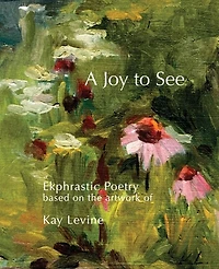 A Joy to See: Ekphrastic Poetry based on the artwork of Kay Levine