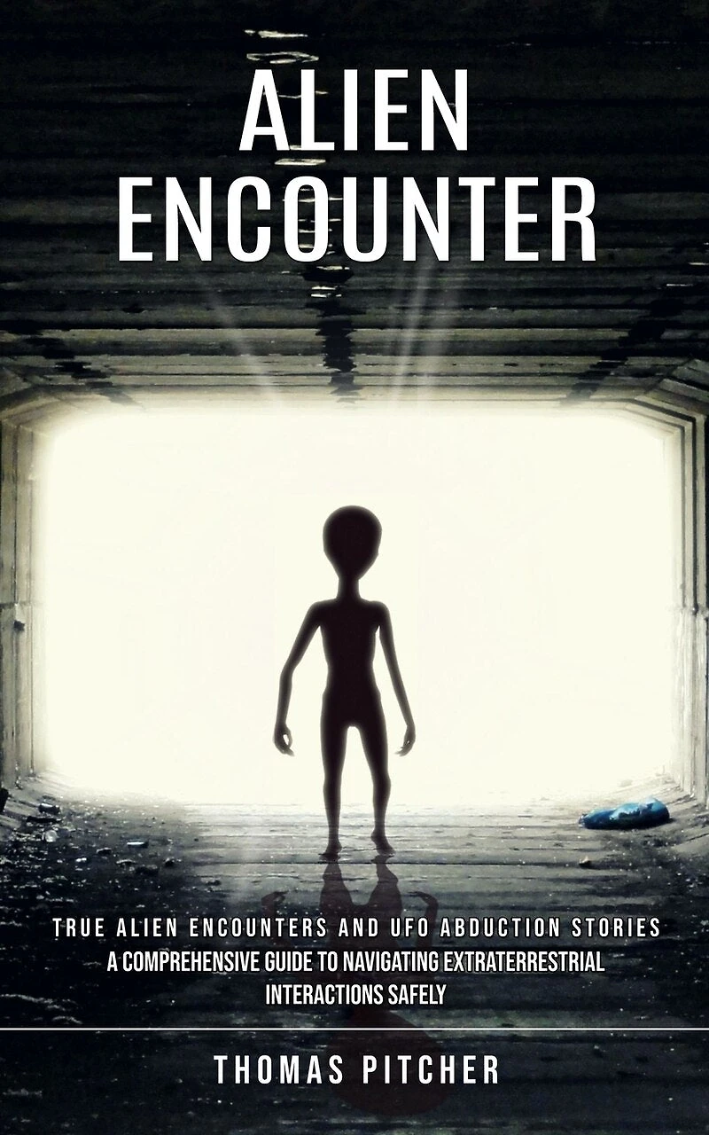 Alien Encounter: True Alien Encounters and Ufo Abduction Stories (A Comprehensive Guide to Navigating Extraterrestrial Interactions Safely)