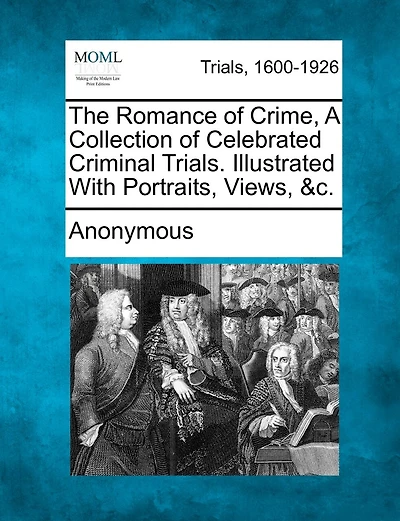 The Romance Of Crime, A Collection Of Celebrated Criminal Trials. Illustrated With Portraits, Views, &c.