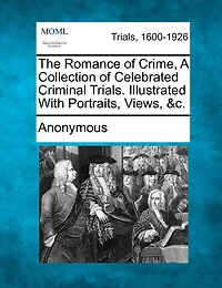 The Romance Of Crime, A Collection Of Celebrated Criminal Trials. Illustrated With Portraits, Views, &c.