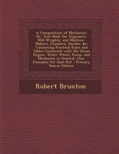 A Compendium of Mechanics; Or, Text Book for Engineers, Mill-Wrights, and Machine-Makers, Founders, Smiths, &c: Containing Practical Rules and Tables Connected with the Steam Engine, Water Wheel, Pump, and Mecha