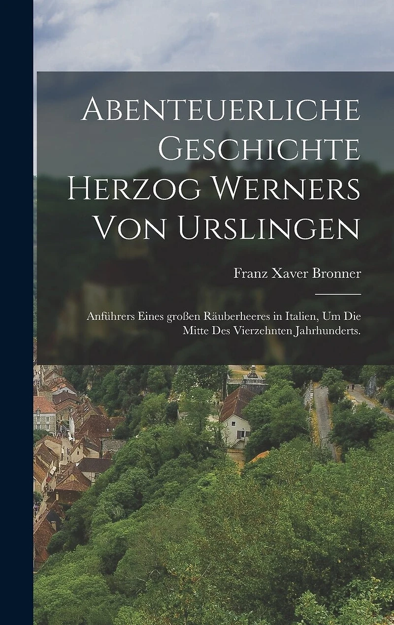 Abenteuerliche Geschichte Herzog Werners von Urslingen: Anführers eines großen Räuberheeres in Italien, um die Mitte des vierzehnten Jahrhunderts.