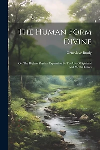 The Human Form Divine: Or, The Highest Physical Expression By The Use Of Spiritual And Mental Forces