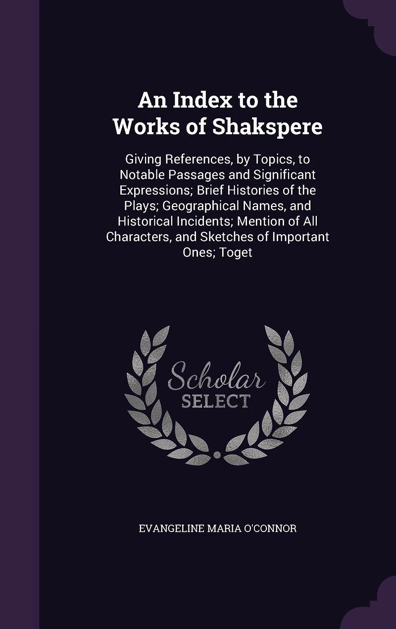 An Index to the Works of Shakspere: Giving References, by Topics, Notable Passages and Significant Expressions; Brief Histories t