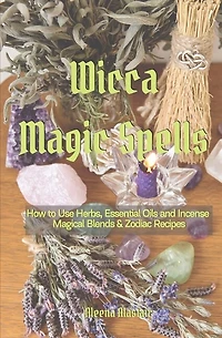 Wicca Magic Spells: How to Use Herbs, Essential Oils and Incense Magical Blends & Zodiac recipes