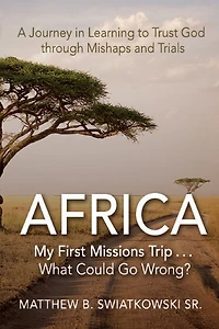 Africa-My First Missions Trip . What Could Go Wrong?: A Journey Learning to Trust God Through Mishaps and Trials