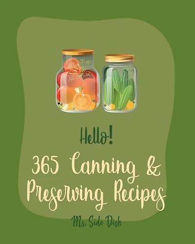 Hello! 365 Canning & Preserving Recipes: Best Canning & Preserving Cookbook Ever For Beginners [Pickling Recipes, Jam And Jelly Cookbook, Jam And Preserves Cookbook, Apple Butter Recipe] [Book 1]