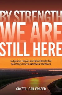 By Strength, We Are Still Here: Indigenous Peoples and Indian Residential Schooling Inuvik, Northwest Territories