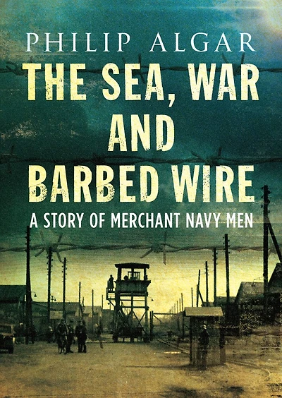 The Sea, War and Barbed Wire: A Story of Merchant Navy Men
