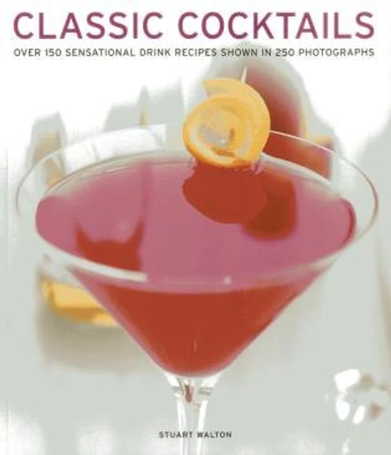 Classic Cocktails: Everything From The Singapore Sling And Cosmopolitan To Martini, With 565 Drinks, Juices Smoothies Shown More Than 1000 Photographs