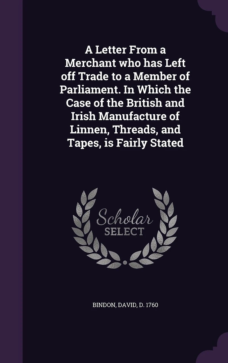 a Letter From Merchant Who Has Left Off Trade to Member of Parliament: Which the Case British and Irish Manufacture Linnen, Threads, Tapes, Is Fairly Sta