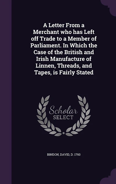 a Letter From Merchant Who Has Left Off Trade to Member of Parliament: Which the Case British and Irish Manufacture Linnen, Threads, Tapes, Is Fairly Sta