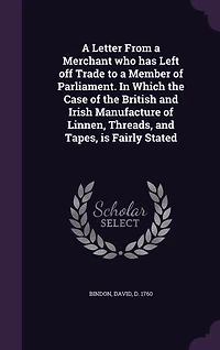 a Letter From Merchant Who Has Left Off Trade to Member of Parliament: Which the Case British and Irish Manufacture Linnen, Threads, Tapes, Is Fairly Sta