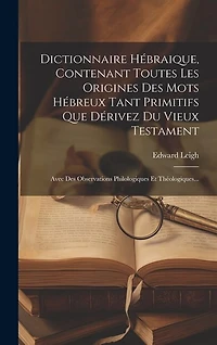 Dictionnaire Hébraique, Contenant Toutes Les Origines Des Mots Hébreux Tant Primitifs Que Dérivez Du Vieux Testament: Avec Des Observations Philologiques Et Théologiques...