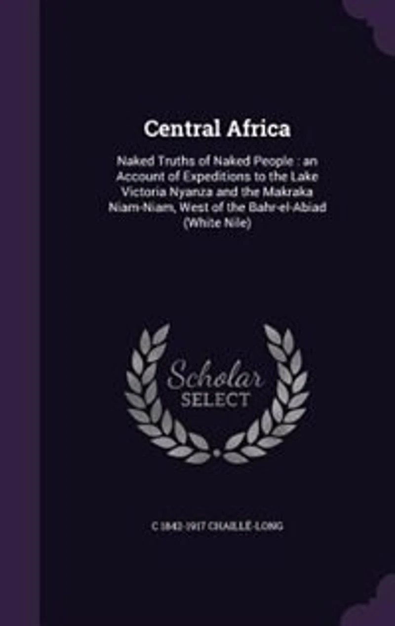 Central Africa: Naked Truths of People : an Account Expeditions to the Lake Victoria Nyanza and Makrak