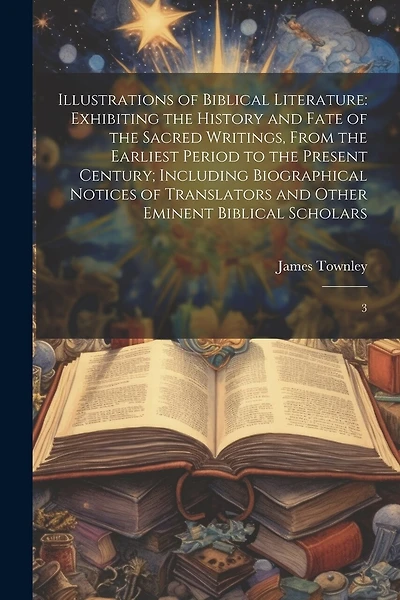 Illustrations of Biblical Literature: Exhibiting the History and Fate of the Sacred Writings, From the Earliest Period to the Present Century; Including Biographical Notices of Translators and Other Eminent Biblical Scholars: 3