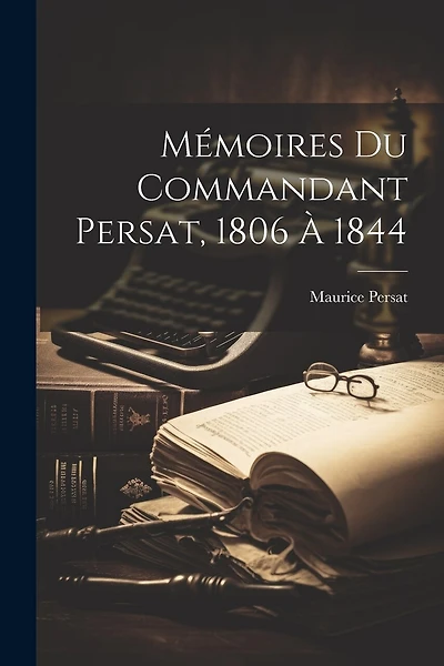 Mémoires Du Commandant Persat, 1806 À 1844