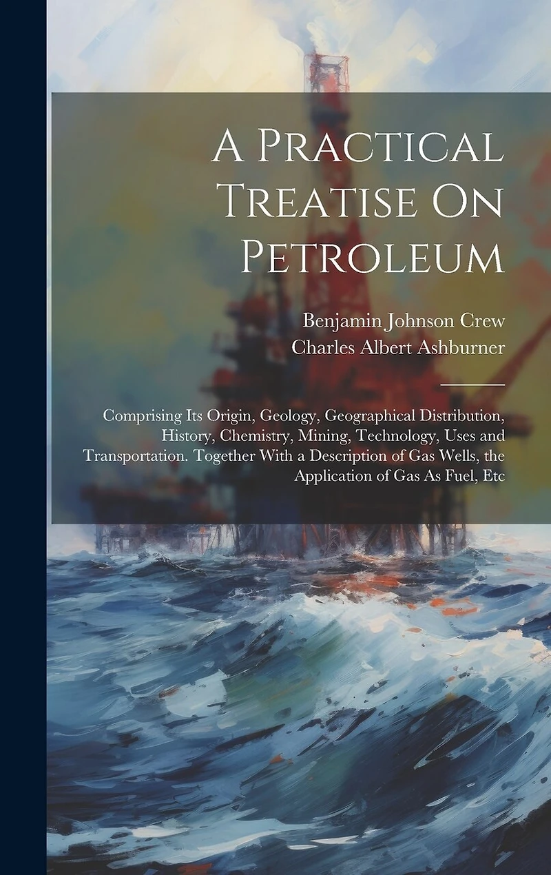 A Practical Treatise On Petroleum: Comprising Its Origin, Geology, Geographical Distribution, History, Chemistry, Mining, Technology, Uses and Transportation. Together With a Description of Gas Wells, the Application of Gas As Fuel, Etc