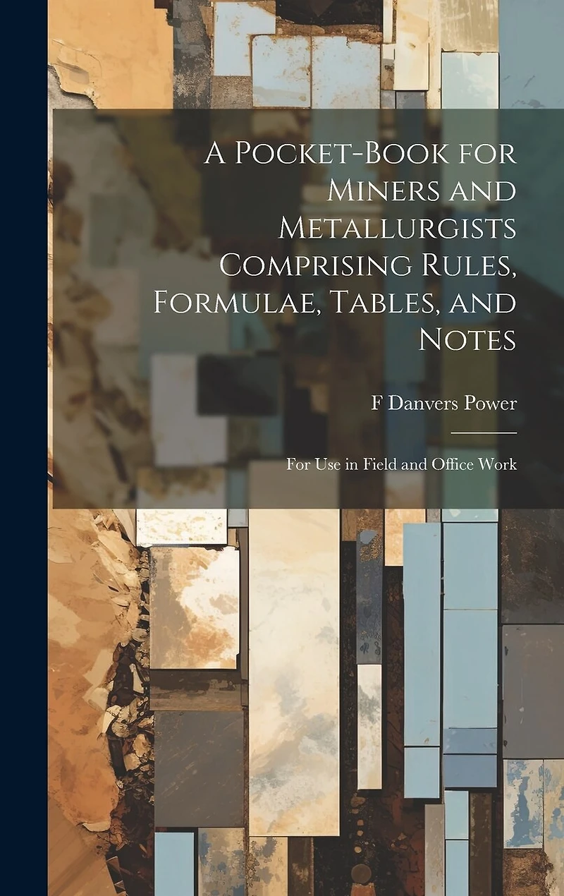 A Pocket-book for Miners and Metallurgists Comprising Rules, Formulae, Tables