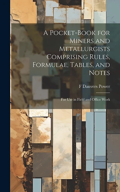 A Pocket-book for Miners and Metallurgists Comprising Rules, Formulae, Tables