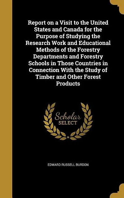 Report on a Visit to the United States and Canada for the Purpose of Studying the Research Work and Educational Methods of the Forestry Departments and Forestry Schools in Those Countries in Connection With the Study of Timber and Other Forest Products