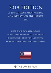 Labor Certification Process and Enforcement for Temporary Employment in Occupations Other Than Agriculture or Registered Nursing in the United States (US Employment and Training Administration Regulation) (ETA) (2018 Edition)