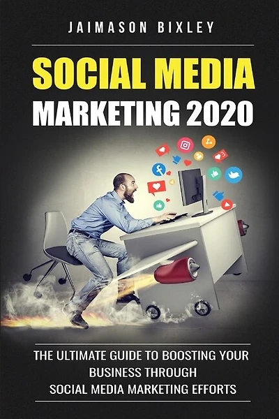 Social Media Marketing 2020: The Ultimate Guide to Boosting Your Business Through Social Media Marketing Efforts in 2020