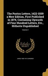 The Paston Letters, 1422-1509 a New Edition, First Published in 1874, Containing Upwards of Four Hundred Letters, Etc., Hitherto Unpublished; Volume 2