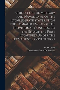 A Digest of the Military and Naval Laws of the Confederate States, From the Commencement of the Provisional Congress to the end of the First Congress Under the Permanent Constitution