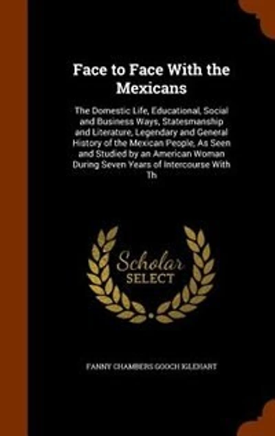 Face to Face With the Mexicans: The Domestic Life, Educational, Social and Business Ways, Statesmanship and Literature, Legendary a