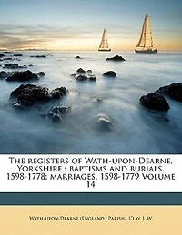 The Registers of Wath-Upon-Dearne, Yorkshire: Baptisms and Burials, 1598-1778; Marriages, 1598-1779 (Classic Reprint)