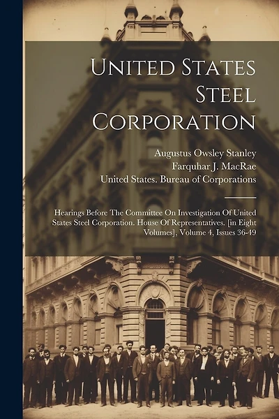 United States Steel Corporation: Hearings Before The Committee On Investigation Of United States Steel Corporation. House Of Representatives. [in Eight Volumes], Volume 4, Issues 36-49