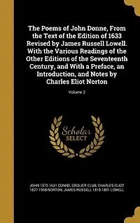 the Poems of John Donne, From Text Edition 1633 Revised by James Russell Lowell. With Various Readings Other Editions Seventeenth Century, and a Preface, an Introduction, Notes Charles Eliot Norton; Volume 2