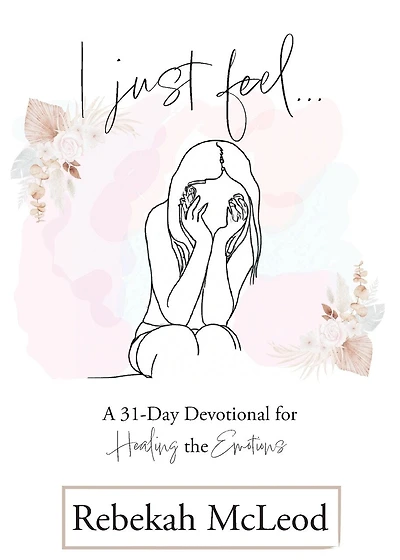 I Just Feel: A 31-Day Devotional for Healing the Emotions