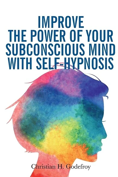 Improve the Power of your Subconscious Mind with Self-Hypnosis: Use Positive Thinking to Change your Life