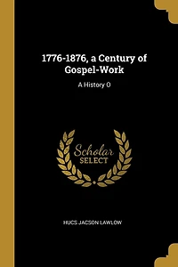 1776-1876, a Century of Gospel-Work: A History O