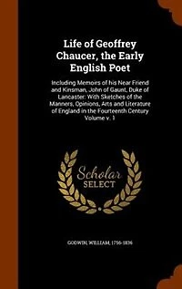 Life of Geoffrey Chaucer, the Early English Poet: Including Memoirs his Near Friend and Kinsman, John Gaunt