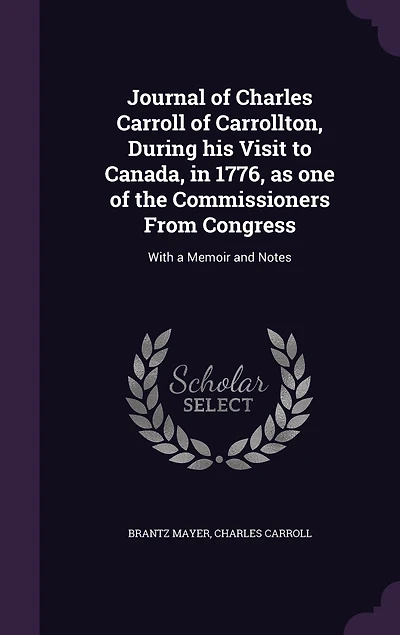 Journal of Charles Carroll Carrollton, During His Visit to Canada, 1776, as One the Commissioners From Congress: With a Memoir and Notes