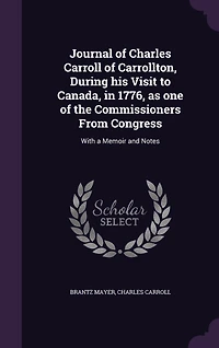 Journal of Charles Carroll Carrollton, During His Visit to Canada, 1776, as One the Commissioners From Congress: With a Memoir and Notes