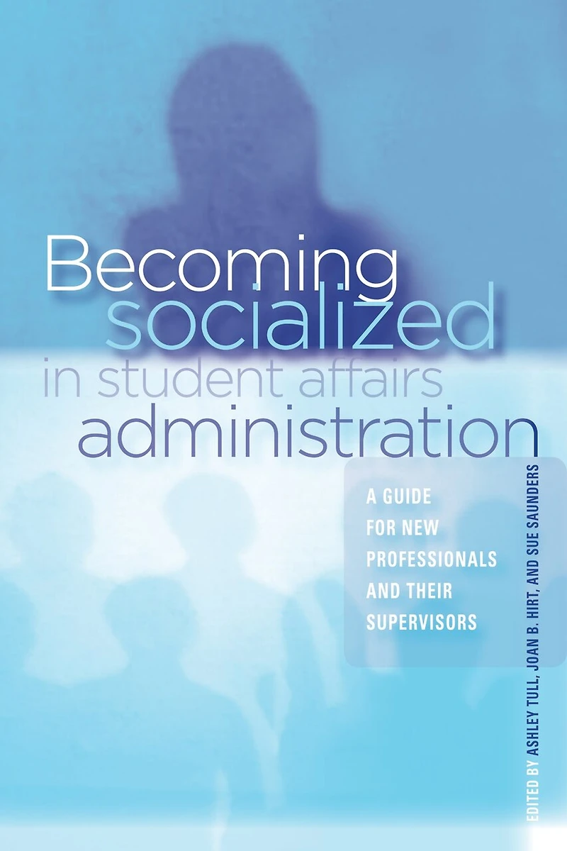 Becoming Socialized Student Affairs Administration: A Guide for New Professionals and Their Supervisors