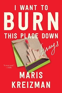I Want to Burn this Place Down: Essays