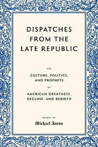 Dispatches from the Late Republic: The Culture, Politics, and Prophets of American Greatness, Decline, and Rebirth