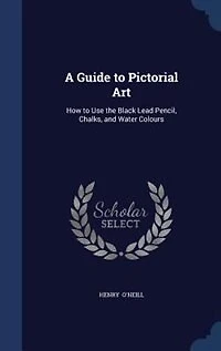 A Guide to Pictorial Art: How Use the Black Lead Pencil, Chalks, and Water Colours