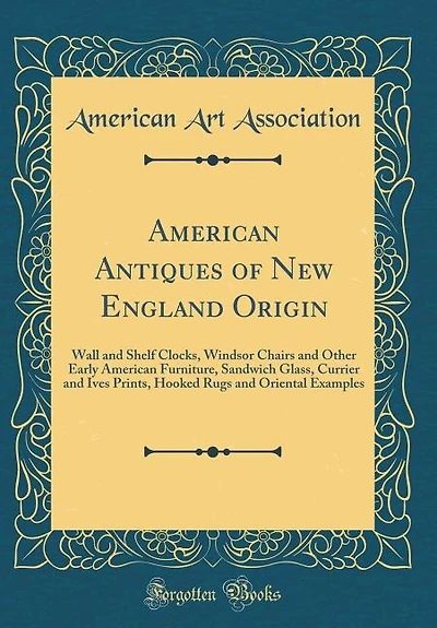 American Antiques of New England Origin: Wall and Shelf Clocks, Windsor Chairs Other Early Furniture, Sandwich Glass, Currier a