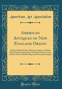 American Antiques of New England Origin: Wall and Shelf Clocks, Windsor Chairs Other Early Furniture, Sandwich Glass, Currier a