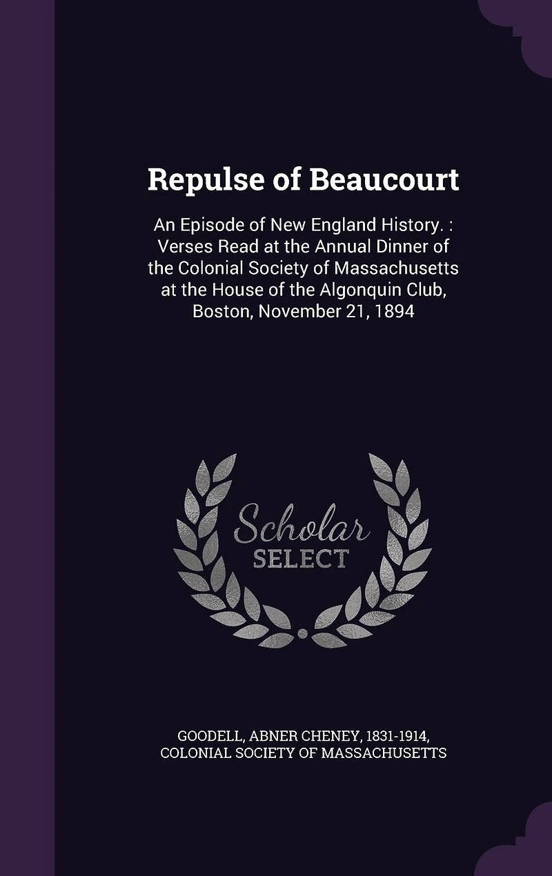 Repulse of Beaucourt: An Episode New England History.: Verses Read at the Annual Dinner Colonial Society Massachusetts House Algonquin Club, Boston, November 21, 1894